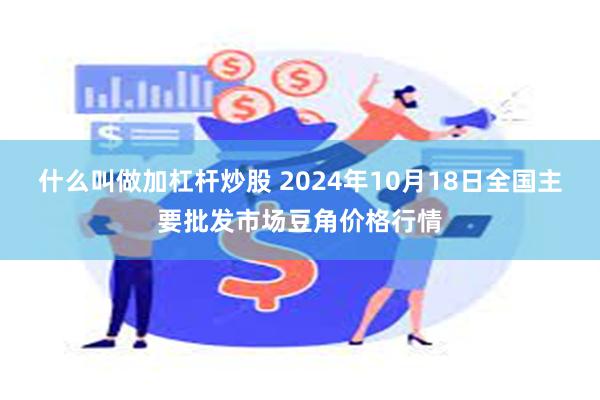 什么叫做加杠杆炒股 2024年10月18日全国主要批发市场豆角价格行情