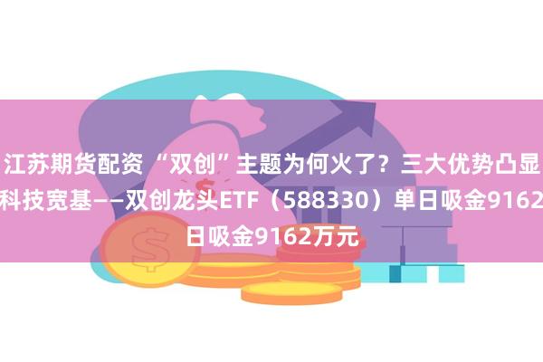 江苏期货配资 “双创”主题为何火了？三大优势凸显！硬科技宽基——双创龙头ETF（588330）单日吸金9162万元