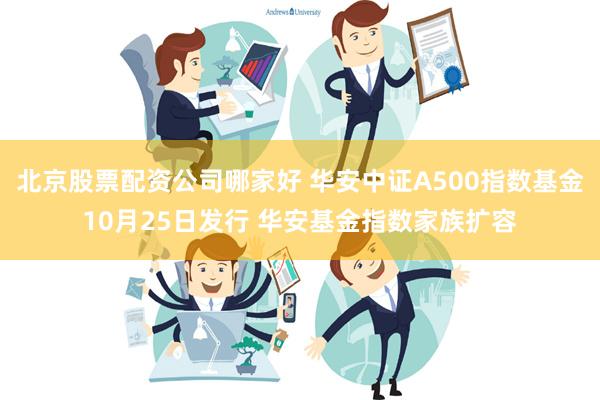 北京股票配资公司哪家好 华安中证A500指数基金10月25日发行 华安基金指数家族扩容