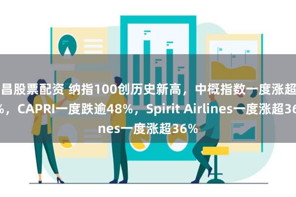 南昌股票配资 纳指100创历史新高，中概指数一度涨超2.4%，CAPRI一度跌逾48%，Spirit Airlines一度涨超36%