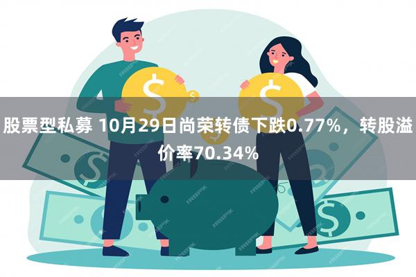 股票型私募 10月29日尚荣转债下跌0.77%，转股溢价率70.34%