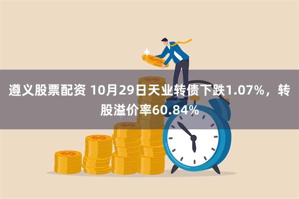 遵义股票配资 10月29日天业转债下跌1.07%，转股溢价率60.84%