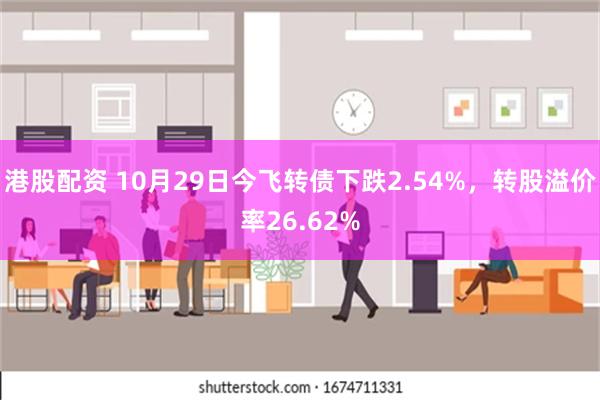 港股配资 10月29日今飞转债下跌2.54%，转股溢价率26.62%