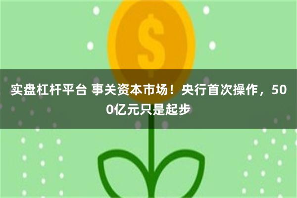 实盘杠杆平台 事关资本市场！央行首次操作，500亿元只是起步