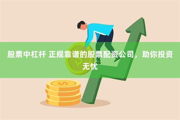 股票中杠杆 正规靠谱的股票配资公司，助你投资无忧