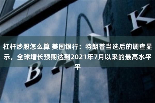 杠杆炒股怎么算 美国银行：特朗普当选后的调查显示，全球增长预期达到2021年7月以来的最高水平