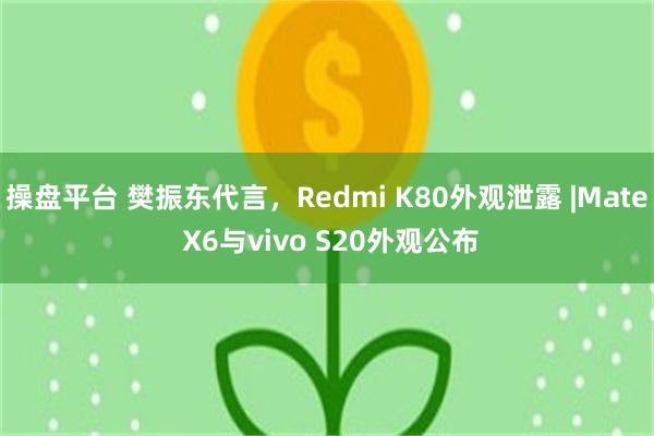 操盘平台 樊振东代言，Redmi K80外观泄露 |Mate X6与vivo S20外观公布