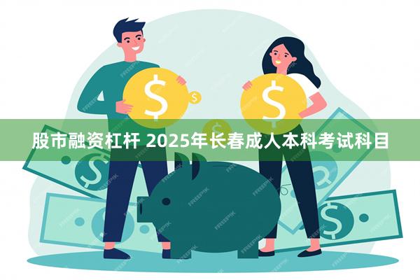 股市融资杠杆 2025年长春成人本科考试科目