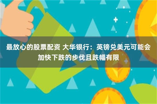 最放心的股票配资 大华银行：英镑兑美元可能会加快下跌的步伐且跌幅有限