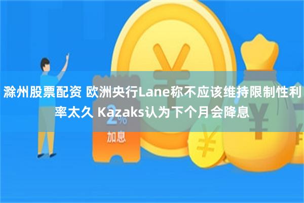 滁州股票配资 欧洲央行Lane称不应该维持限制性利率太久 Kazaks认为下个月会降息