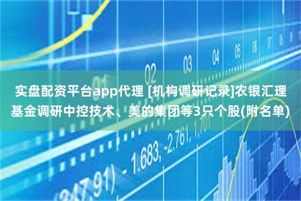 实盘配资平台app代理 [机构调研记录]农银汇理基金调研中控技术、美的集团等3只个股(附名单)