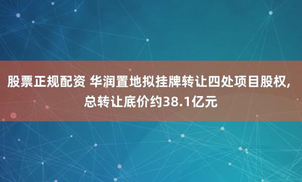 股票正规配资 华润置地拟挂牌转让四处项目股权, 总转让底价约38.1亿元