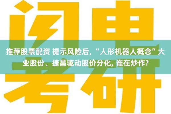 推荐股票配资 提示风险后, “人形机器人概念”大业股份、捷昌驱动股价分化, 谁在炒作?