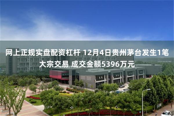 网上正规实盘配资杠杆 12月4日贵州茅台发生1笔大宗交易 成交金额5396万元