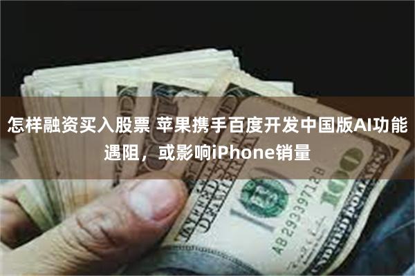 怎样融资买入股票 苹果携手百度开发中国版AI功能遇阻，或影响iPhone销量