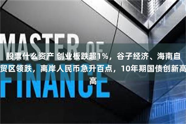 股票什么资产 创业板跌超1%，谷子经济、海南自贸区领跌，离岸人民币急升百点，10年期国债创新高