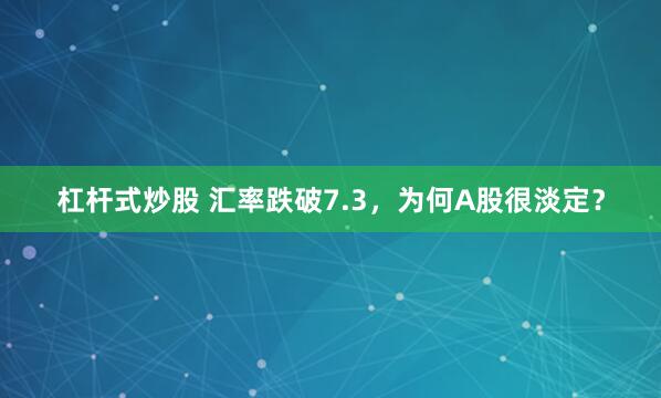 杠杆式炒股 汇率跌破7.3，为何A股很淡定？