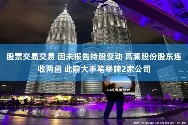 股票交易交易 因未报告持股变动 高澜股份股东连收两函 此前大手笔举牌2家公司