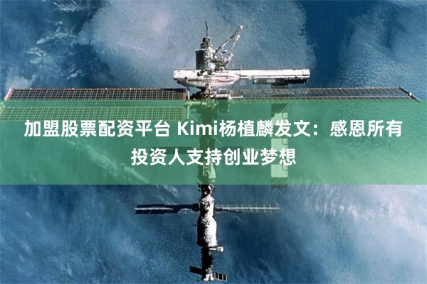 加盟股票配资平台 Kimi杨植麟发文：感恩所有投资人支持创业梦想