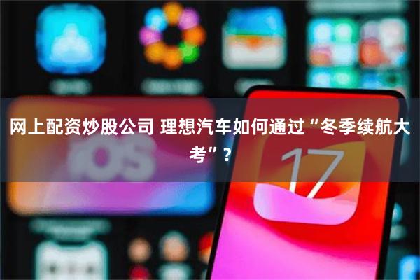 网上配资炒股公司 理想汽车如何通过“冬季续航大考”？