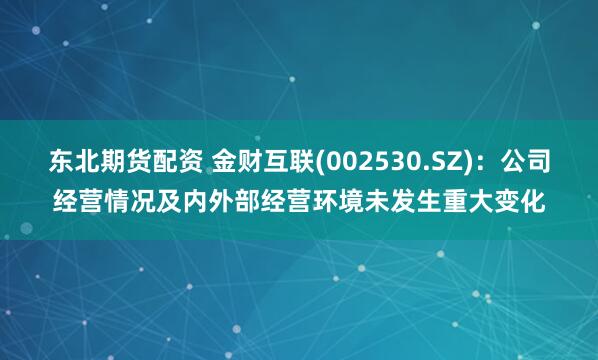 东北期货配资 金财互联(002530.SZ)：公司经营情况及内外部经营环境未发生重大变化