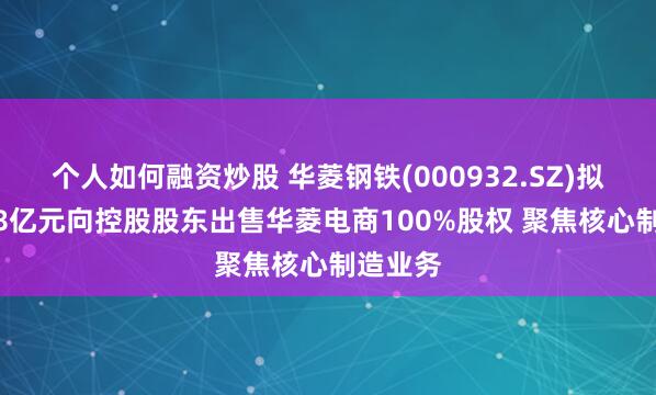 个人如何融资炒股 华菱钢铁(000932.SZ)拟作价4.8亿元向控股股东出售华菱电商100%股权 聚焦核心制造业务