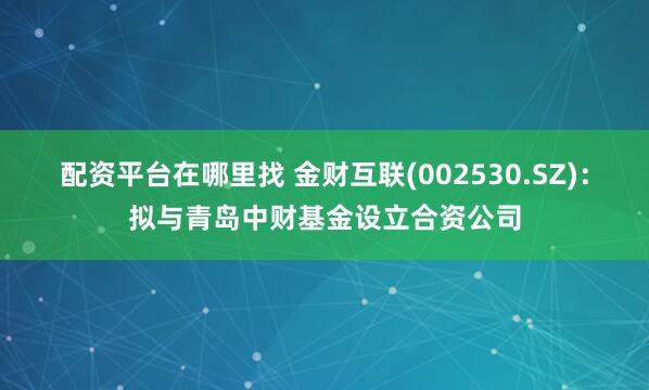 配资平台在哪里找 金财互联(002530.SZ)：拟与青岛中财基金设立合资公司