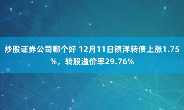 炒股证券公司哪个好 12月11日镇洋转债上涨1.75%，转股溢价率29.76%