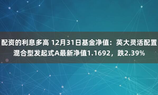 配资的利息多高 12月31日基金净值：英大灵活配置混合型发起式A最新净值1.1692，跌2.39%