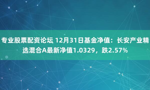 专业股票配资论坛 12月31日基金净值：长安产业精选混合A最新净值1.0329，跌2.57%