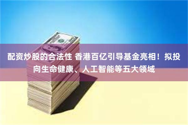 配资炒股的合法性 香港百亿引导基金亮相！拟投向生命健康、人工智能等五大领域