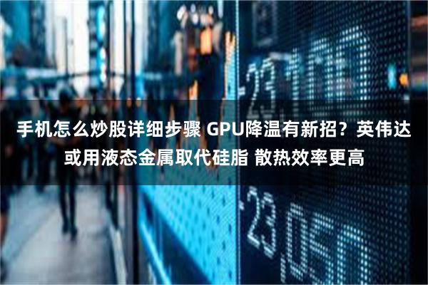 手机怎么炒股详细步骤 GPU降温有新招？英伟达或用液态金属取代硅脂 散热效率更高