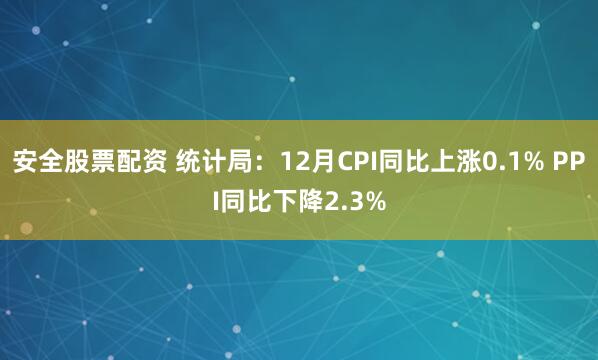 安全股票配资 统计局：12月CPI同比上涨0.1% PPI同比下降2.3%