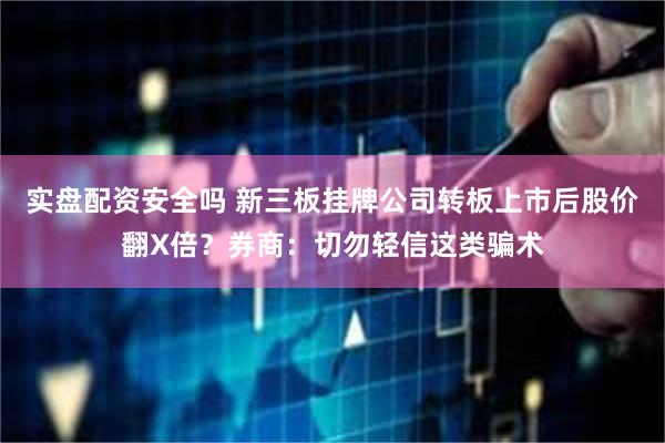 实盘配资安全吗 新三板挂牌公司转板上市后股价翻X倍？券商：切勿轻信这类骗术