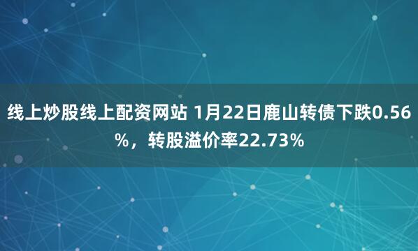 线上炒股线上配资网站 1月22日鹿山转债下跌0.56%，转股溢价率22.73%