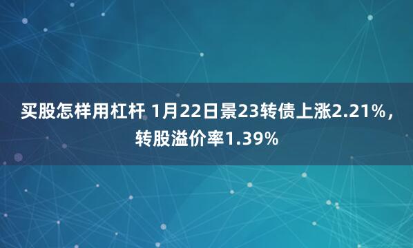 买股怎样用杠杆 1月22日景23转债上涨2.21%，转股溢价率1.39%