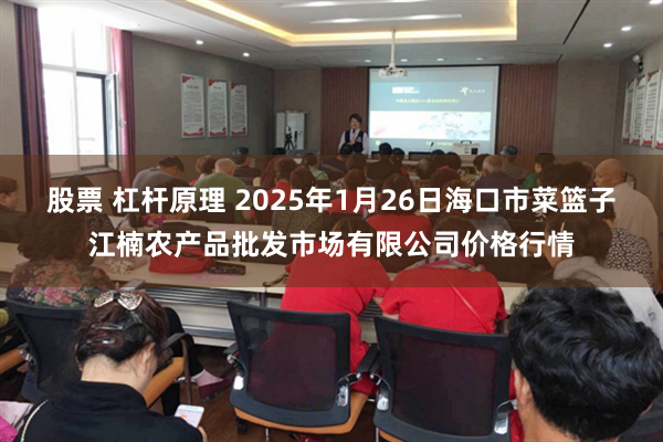 股票 杠杆原理 2025年1月26日海口市菜篮子江楠农产品批发市场有限公司价格行情