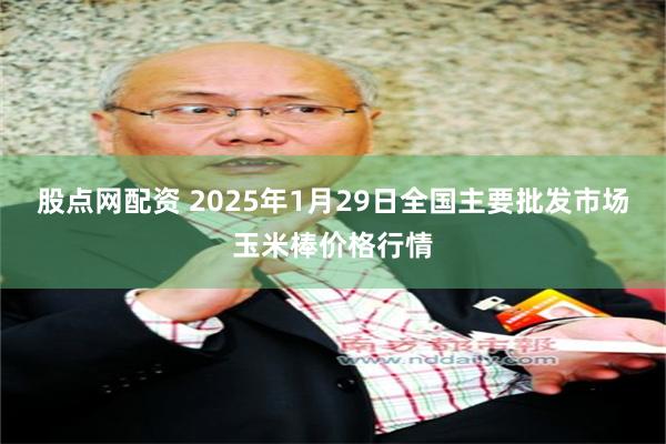 股点网配资 2025年1月29日全国主要批发市场玉米棒价格行情