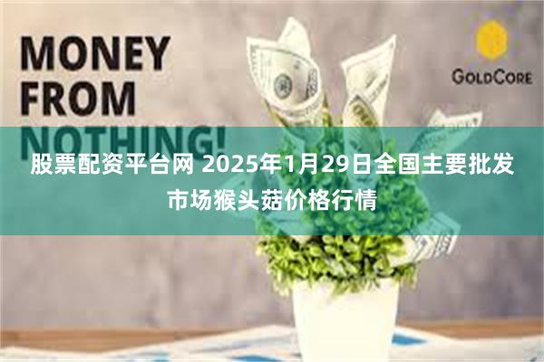 股票配资平台网 2025年1月29日全国主要批发市场猴头菇价格行情