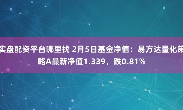 实盘配资平台哪里找 2月5日基金净值：易方达量化策略A最新净值1.339，跌0.81%