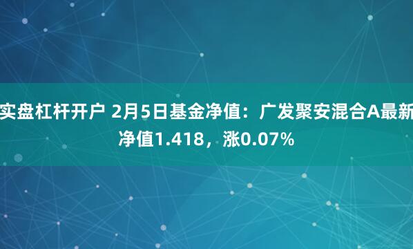 实盘杠杆开户 2月5日基金净值：广发聚安混合A最新净值1.418，涨0.07%