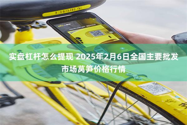 实盘杠杆怎么提现 2025年2月6日全国主要批发市场莴笋价格行情