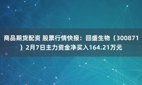 商品期货配资 股票行情快报：回盛生物（300871）2月7日主力资金净买入164.21万元