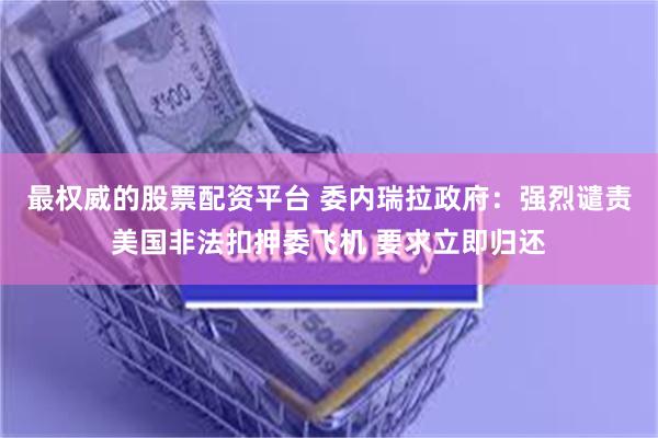 最权威的股票配资平台 委内瑞拉政府：强烈谴责美国非法扣押委飞机 要求立即归还