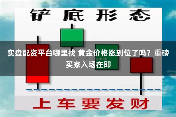 实盘配资平台哪里找 黄金价格涨到位了吗？重磅买家入场在即