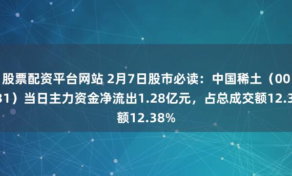 股票配资平台网站 2月7日股市必读：中国稀土（000831）当日主力资金净流出1.28亿元，占总成交额12.38%