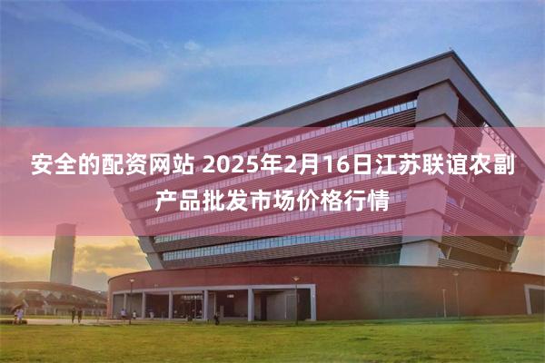 安全的配资网站 2025年2月16日江苏联谊农副产品批发市场价格行情