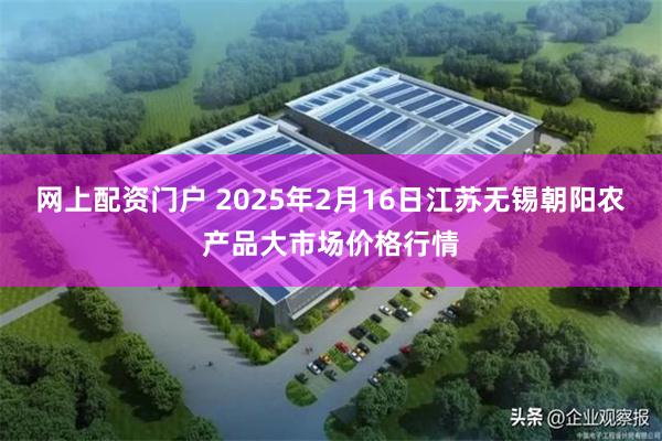 网上配资门户 2025年2月16日江苏无锡朝阳农产品大市场价格行情