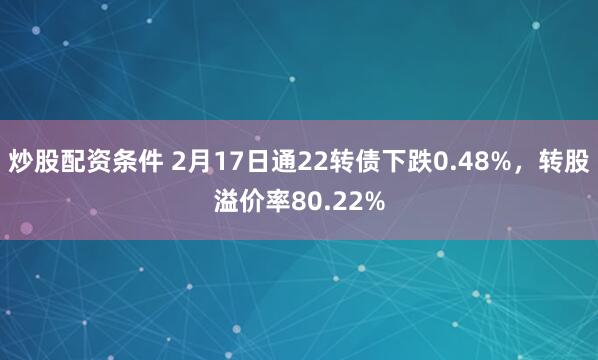 炒股配资条件 2月17日通22转债下跌0.48%，转股溢价率80.22%