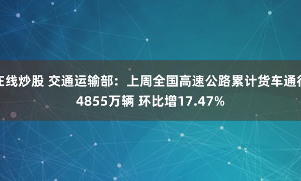 在线炒股 交通运输部：上周全国高速公路累计货车通行4855万辆 环比增17.47%